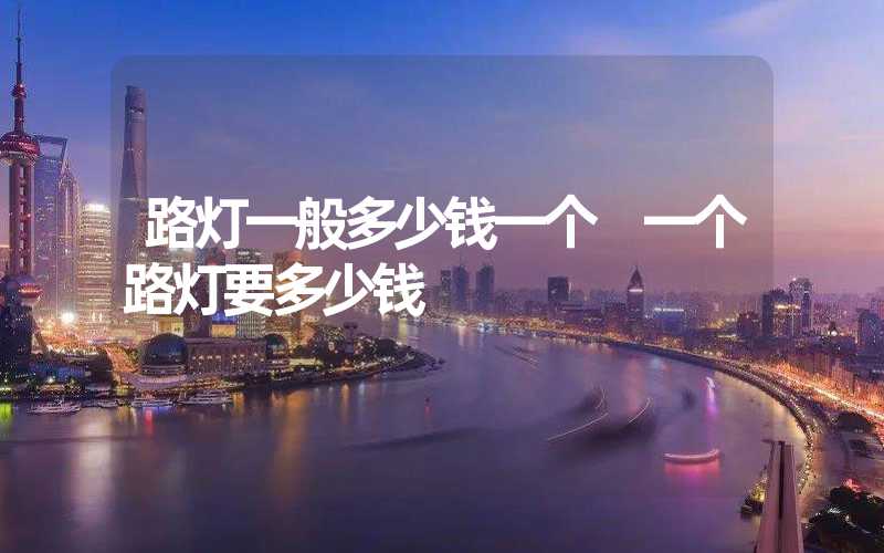 路灯一般多少钱一个 一个路灯要多少钱